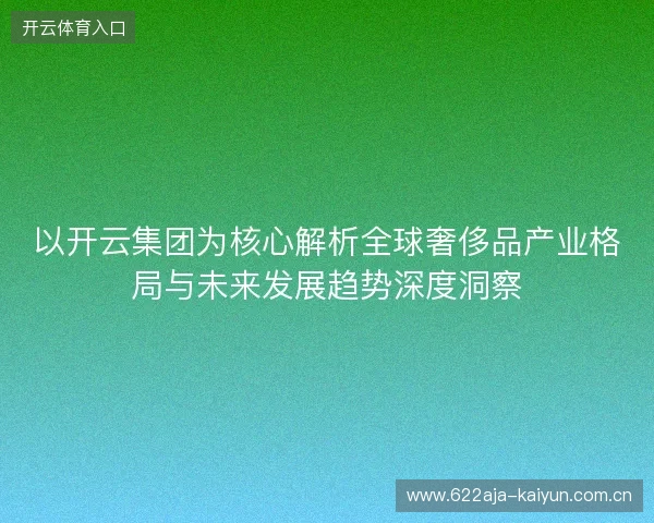 以开云集团为核心解析全球奢侈品产业格局与未来发展趋势深度洞察